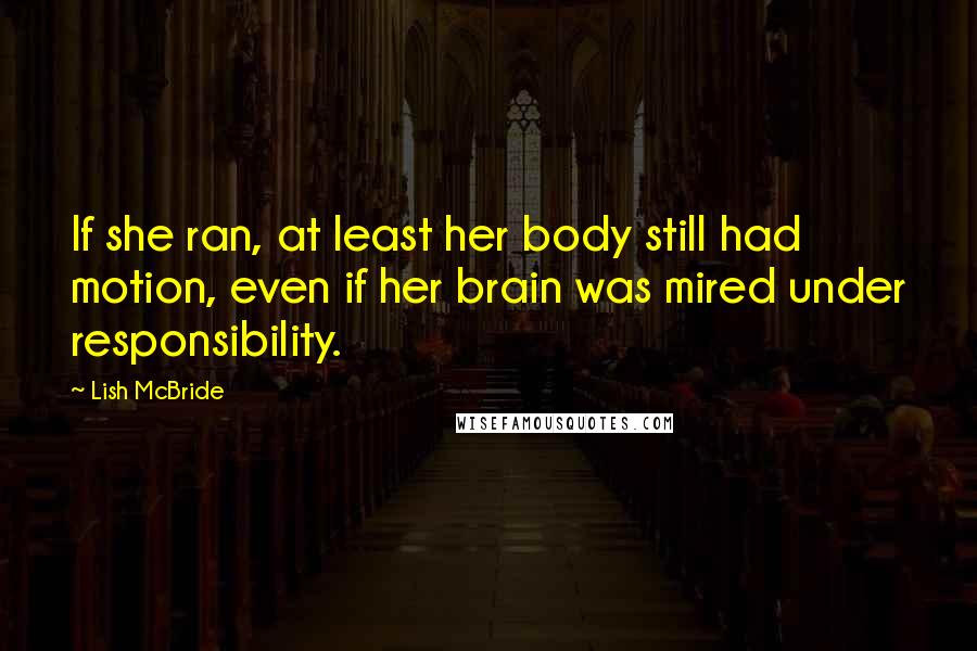 Lish McBride Quotes: If she ran, at least her body still had motion, even if her brain was mired under responsibility.