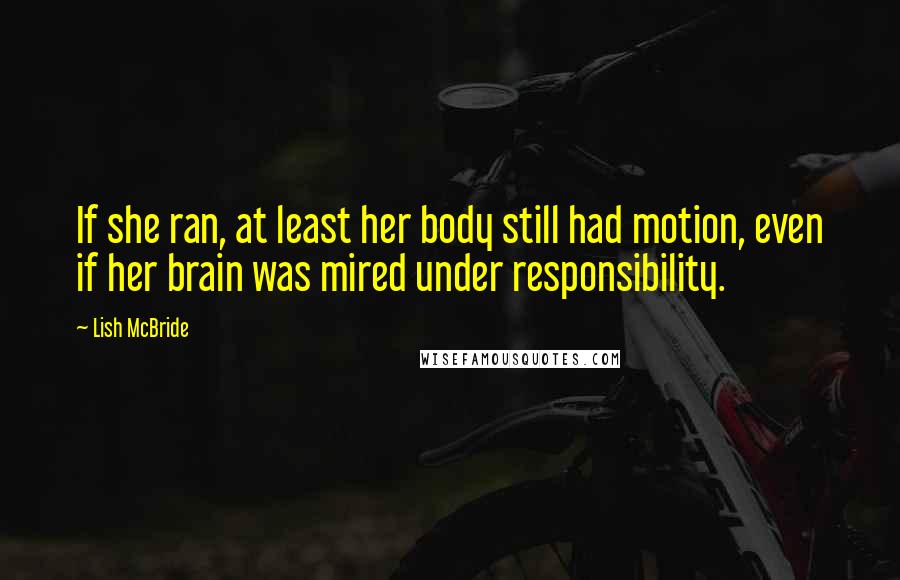 Lish McBride Quotes: If she ran, at least her body still had motion, even if her brain was mired under responsibility.