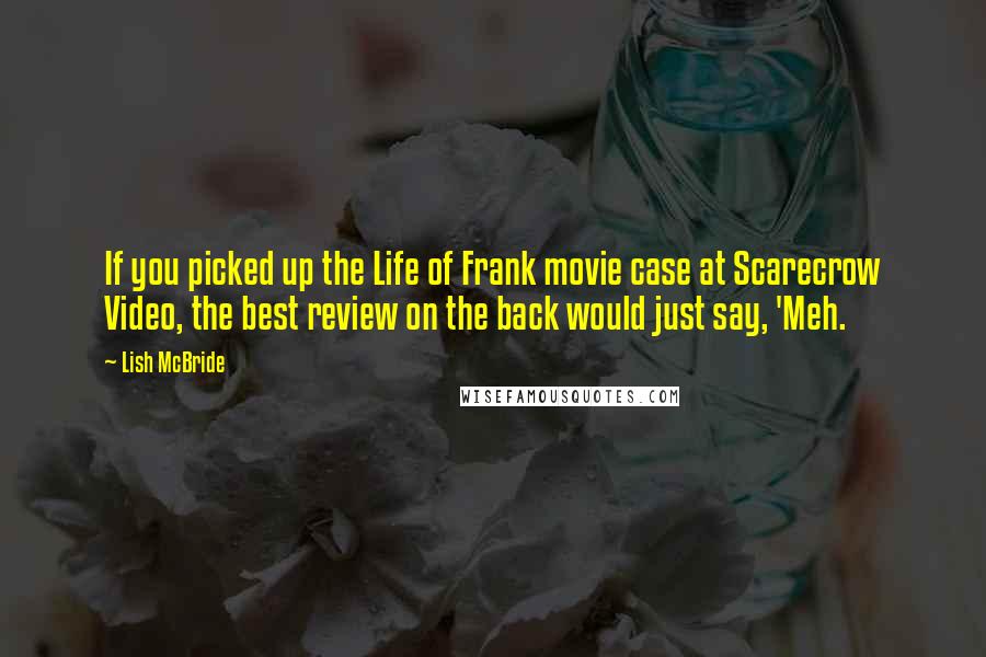 Lish McBride Quotes: If you picked up the Life of Frank movie case at Scarecrow Video, the best review on the back would just say, 'Meh.