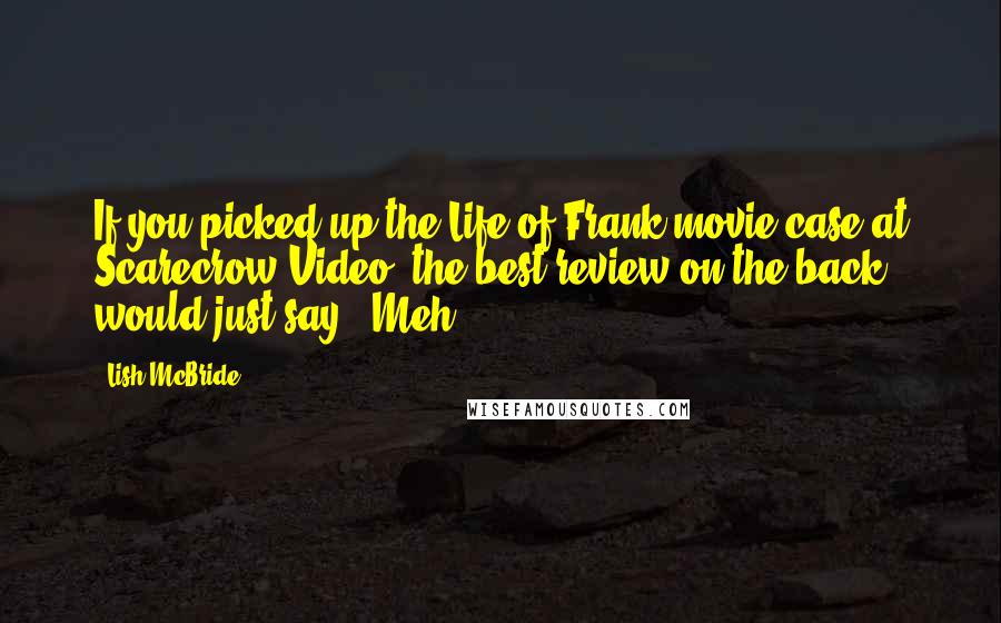 Lish McBride Quotes: If you picked up the Life of Frank movie case at Scarecrow Video, the best review on the back would just say, 'Meh.