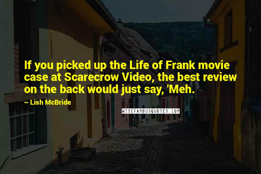 Lish McBride Quotes: If you picked up the Life of Frank movie case at Scarecrow Video, the best review on the back would just say, 'Meh.