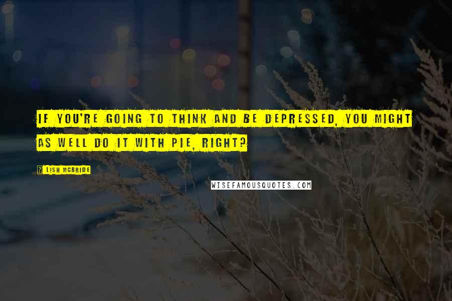 Lish McBride Quotes: If you're going to think and be depressed, you might as well do it with pie, right?