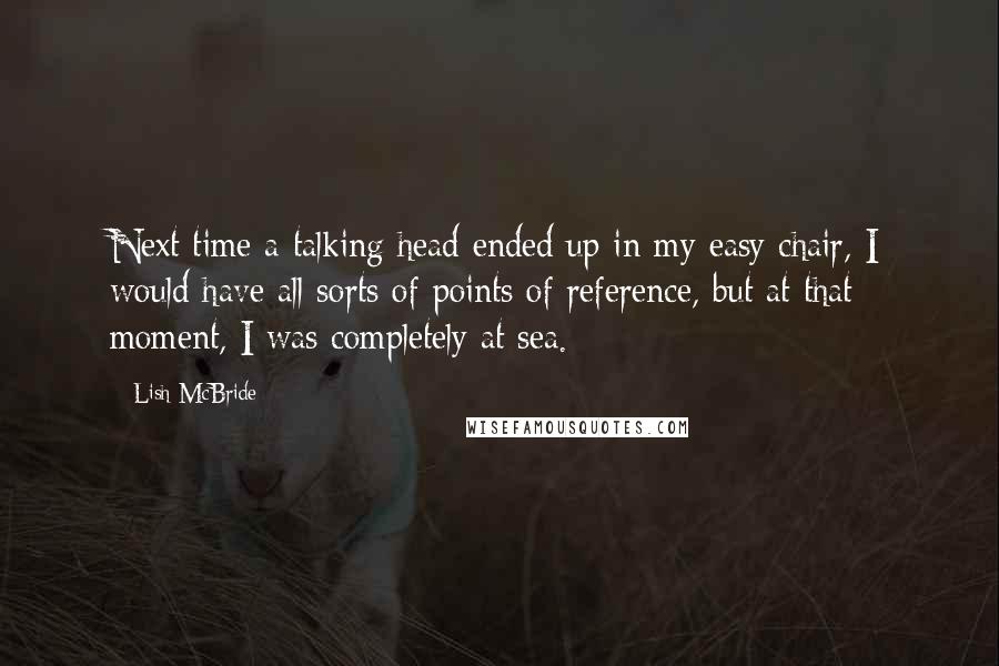 Lish McBride Quotes: Next time a talking head ended up in my easy chair, I would have all sorts of points of reference, but at that moment, I was completely at sea.