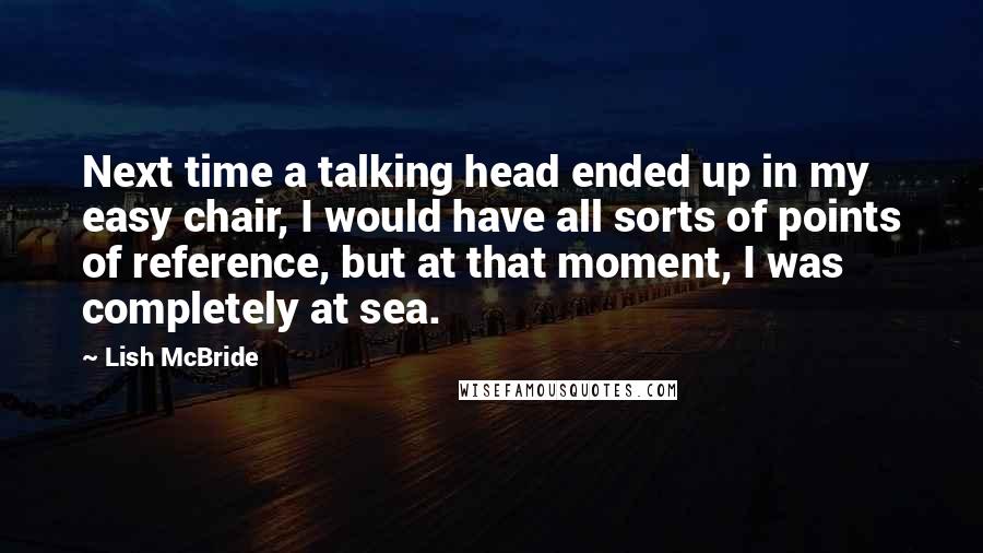 Lish McBride Quotes: Next time a talking head ended up in my easy chair, I would have all sorts of points of reference, but at that moment, I was completely at sea.