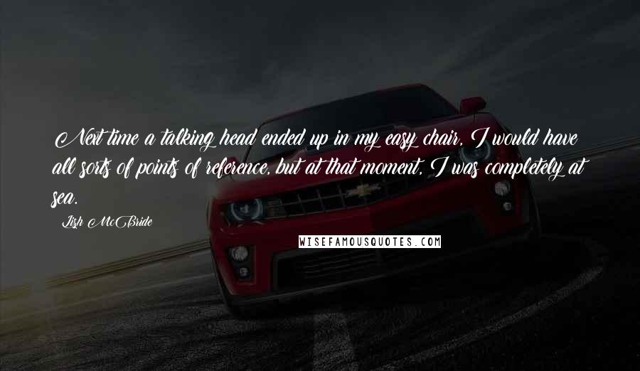 Lish McBride Quotes: Next time a talking head ended up in my easy chair, I would have all sorts of points of reference, but at that moment, I was completely at sea.