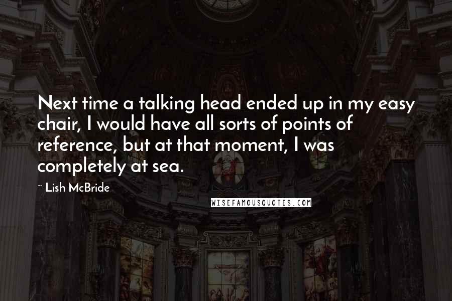 Lish McBride Quotes: Next time a talking head ended up in my easy chair, I would have all sorts of points of reference, but at that moment, I was completely at sea.