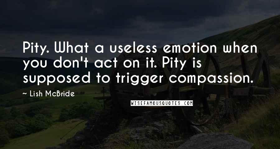 Lish McBride Quotes: Pity. What a useless emotion when you don't act on it. Pity is supposed to trigger compassion.