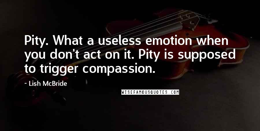 Lish McBride Quotes: Pity. What a useless emotion when you don't act on it. Pity is supposed to trigger compassion.