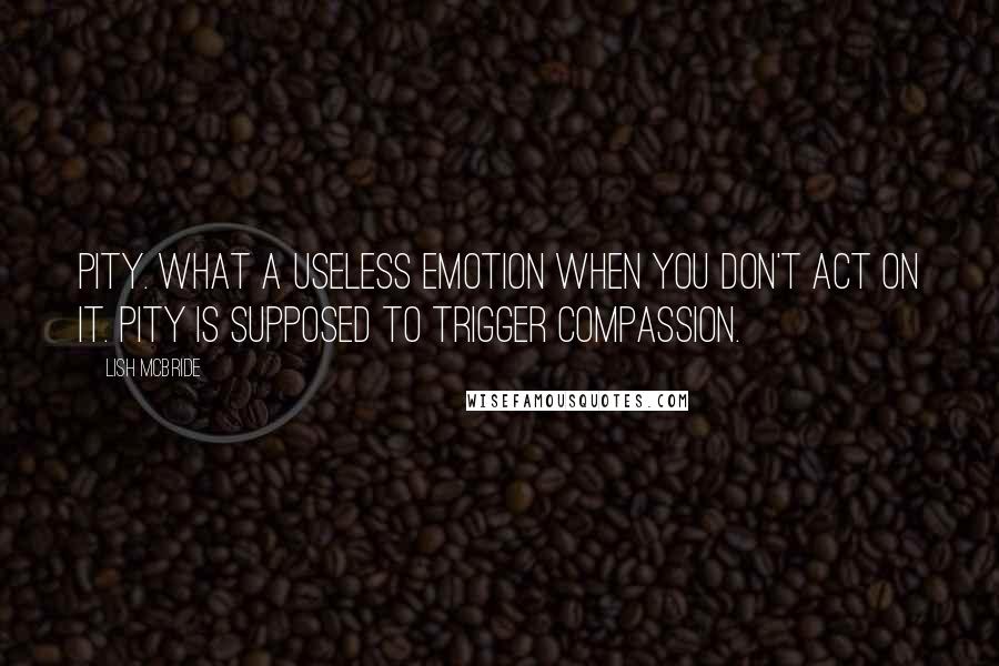 Lish McBride Quotes: Pity. What a useless emotion when you don't act on it. Pity is supposed to trigger compassion.