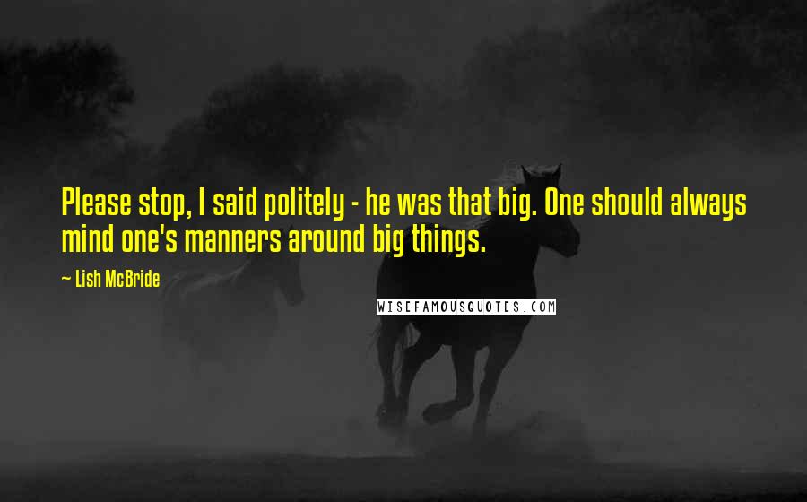 Lish McBride Quotes: Please stop, I said politely - he was that big. One should always mind one's manners around big things.