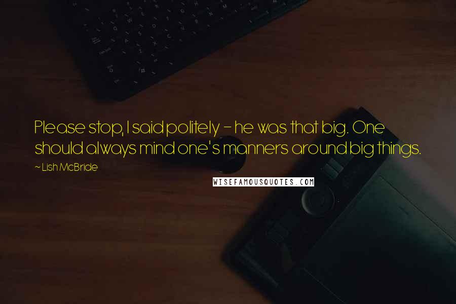 Lish McBride Quotes: Please stop, I said politely - he was that big. One should always mind one's manners around big things.