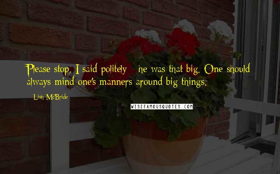 Lish McBride Quotes: Please stop, I said politely - he was that big. One should always mind one's manners around big things.