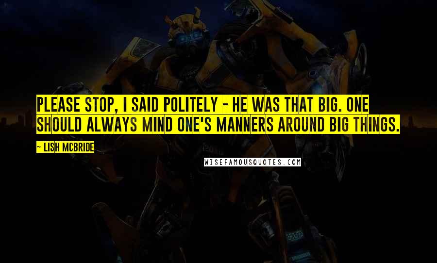 Lish McBride Quotes: Please stop, I said politely - he was that big. One should always mind one's manners around big things.