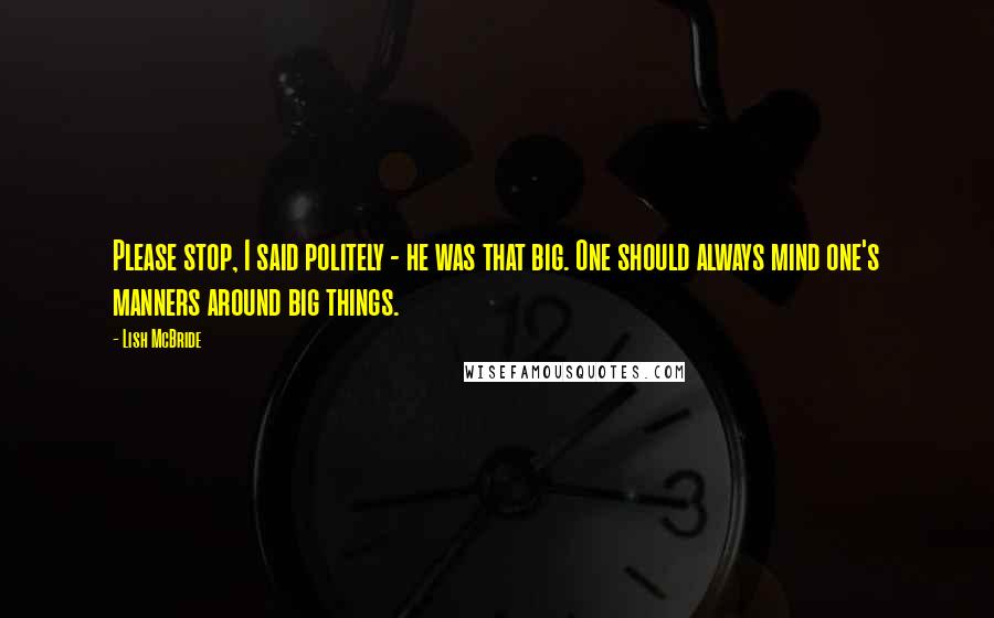 Lish McBride Quotes: Please stop, I said politely - he was that big. One should always mind one's manners around big things.