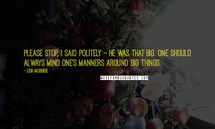 Lish McBride Quotes: Please stop, I said politely - he was that big. One should always mind one's manners around big things.