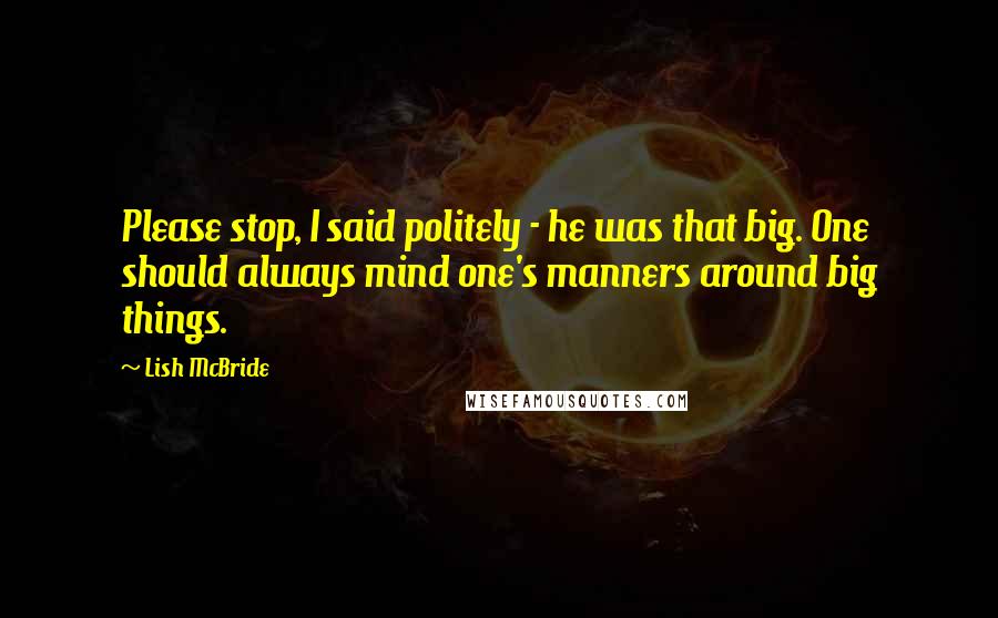 Lish McBride Quotes: Please stop, I said politely - he was that big. One should always mind one's manners around big things.