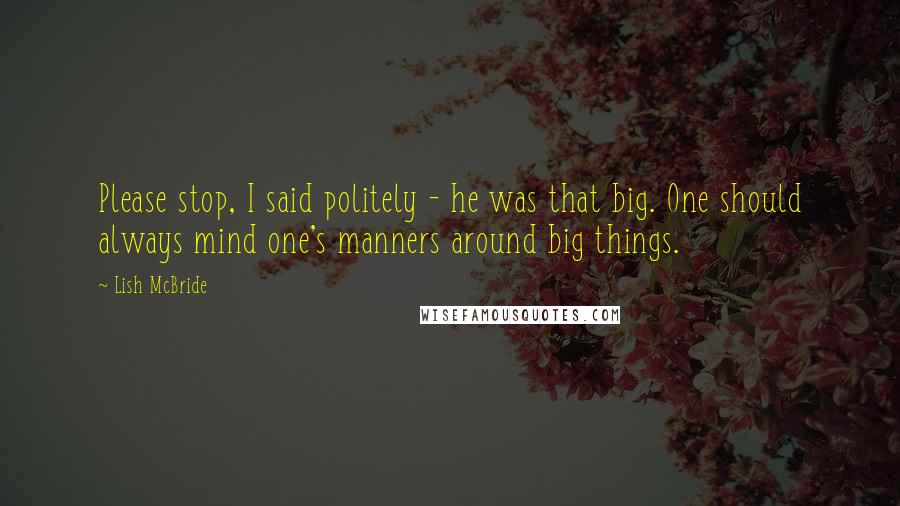 Lish McBride Quotes: Please stop, I said politely - he was that big. One should always mind one's manners around big things.