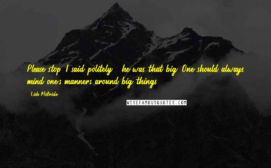 Lish McBride Quotes: Please stop, I said politely - he was that big. One should always mind one's manners around big things.