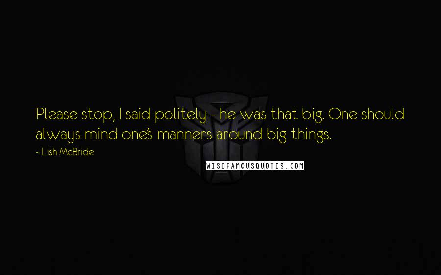 Lish McBride Quotes: Please stop, I said politely - he was that big. One should always mind one's manners around big things.