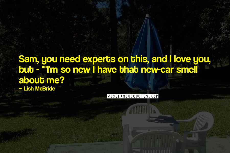 Lish McBride Quotes: Sam, you need experts on this, and I love you, but - ""I'm so new I have that new-car smell about me?