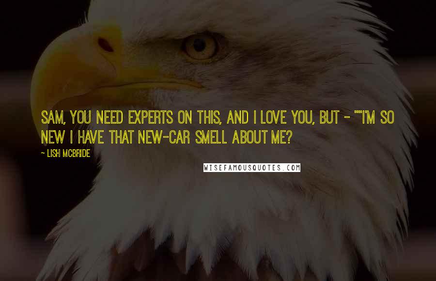 Lish McBride Quotes: Sam, you need experts on this, and I love you, but - ""I'm so new I have that new-car smell about me?