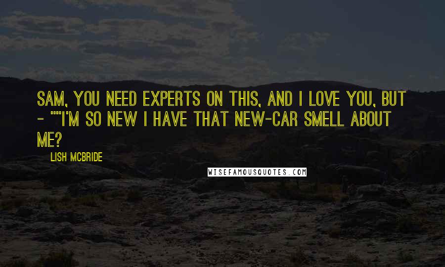 Lish McBride Quotes: Sam, you need experts on this, and I love you, but - ""I'm so new I have that new-car smell about me?