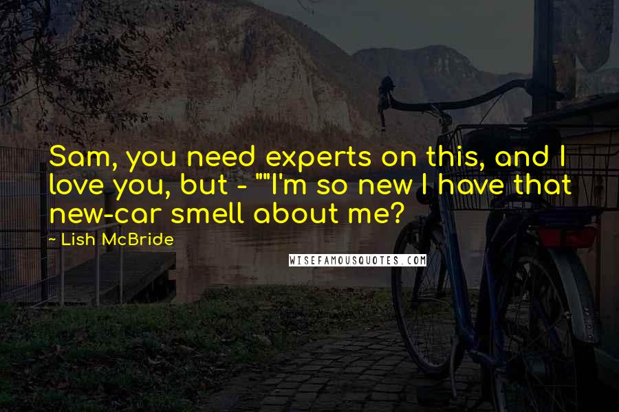 Lish McBride Quotes: Sam, you need experts on this, and I love you, but - ""I'm so new I have that new-car smell about me?