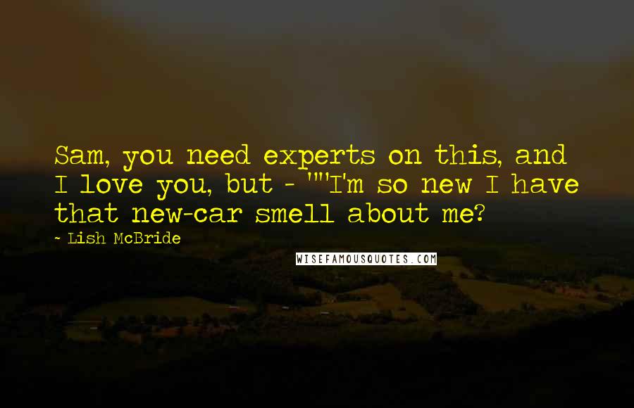 Lish McBride Quotes: Sam, you need experts on this, and I love you, but - ""I'm so new I have that new-car smell about me?