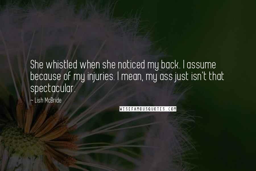 Lish McBride Quotes: She whistled when she noticed my back. I assume because of my injuries. I mean, my ass just isn't that spectacular.