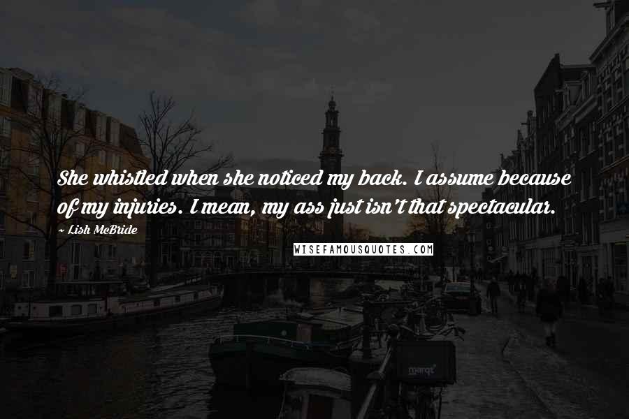 Lish McBride Quotes: She whistled when she noticed my back. I assume because of my injuries. I mean, my ass just isn't that spectacular.
