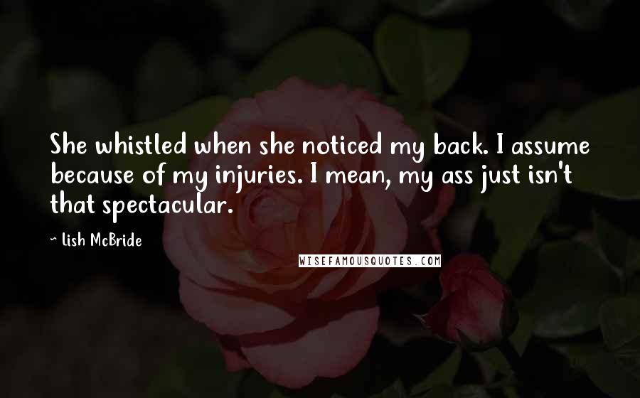 Lish McBride Quotes: She whistled when she noticed my back. I assume because of my injuries. I mean, my ass just isn't that spectacular.