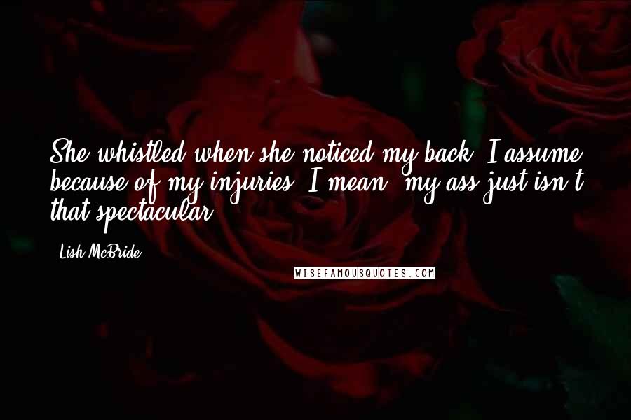 Lish McBride Quotes: She whistled when she noticed my back. I assume because of my injuries. I mean, my ass just isn't that spectacular.