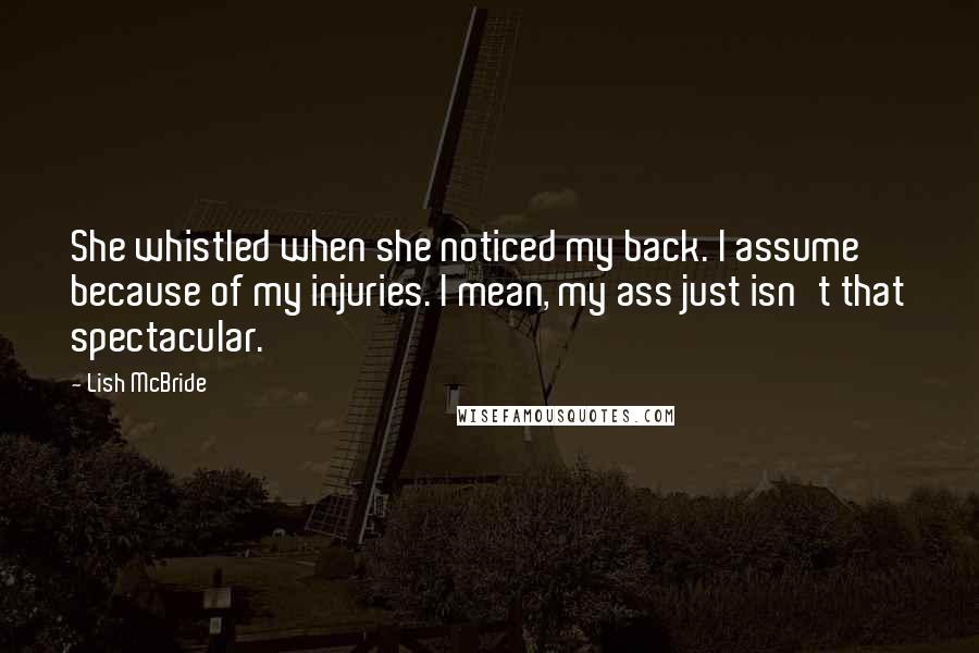 Lish McBride Quotes: She whistled when she noticed my back. I assume because of my injuries. I mean, my ass just isn't that spectacular.