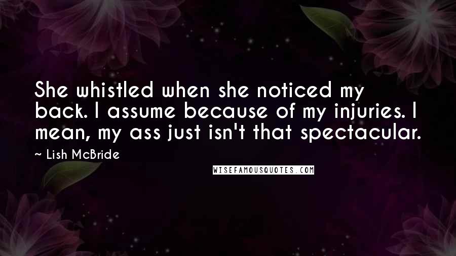 Lish McBride Quotes: She whistled when she noticed my back. I assume because of my injuries. I mean, my ass just isn't that spectacular.