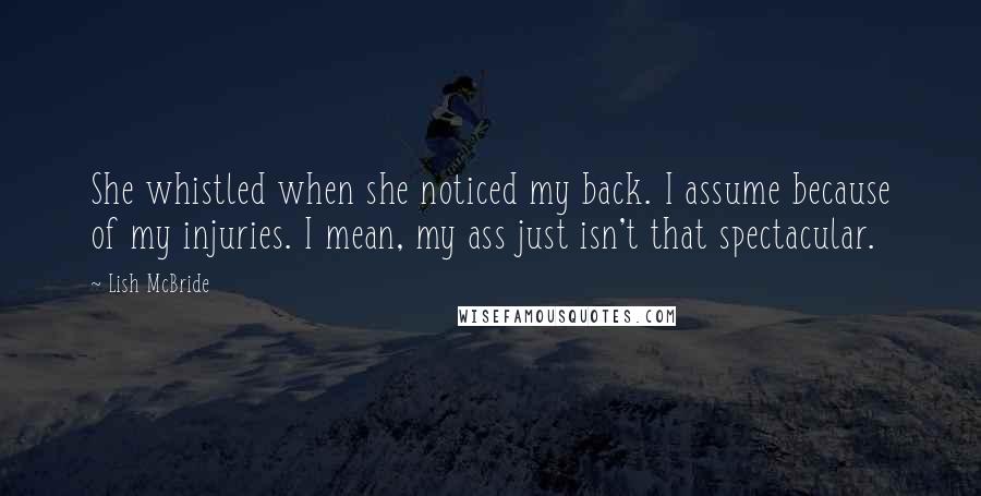 Lish McBride Quotes: She whistled when she noticed my back. I assume because of my injuries. I mean, my ass just isn't that spectacular.