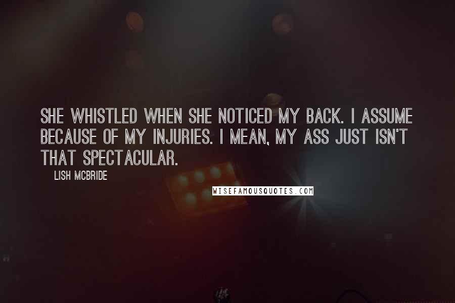 Lish McBride Quotes: She whistled when she noticed my back. I assume because of my injuries. I mean, my ass just isn't that spectacular.