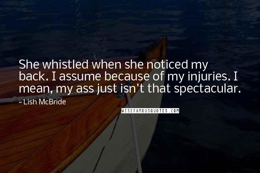 Lish McBride Quotes: She whistled when she noticed my back. I assume because of my injuries. I mean, my ass just isn't that spectacular.