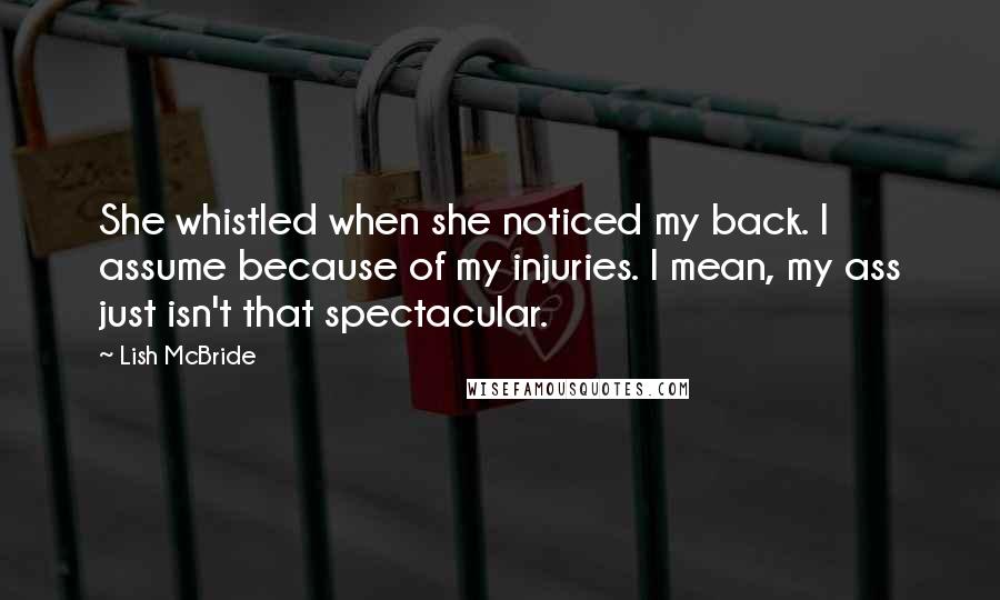 Lish McBride Quotes: She whistled when she noticed my back. I assume because of my injuries. I mean, my ass just isn't that spectacular.
