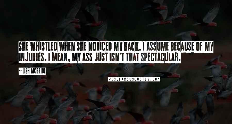 Lish McBride Quotes: She whistled when she noticed my back. I assume because of my injuries. I mean, my ass just isn't that spectacular.