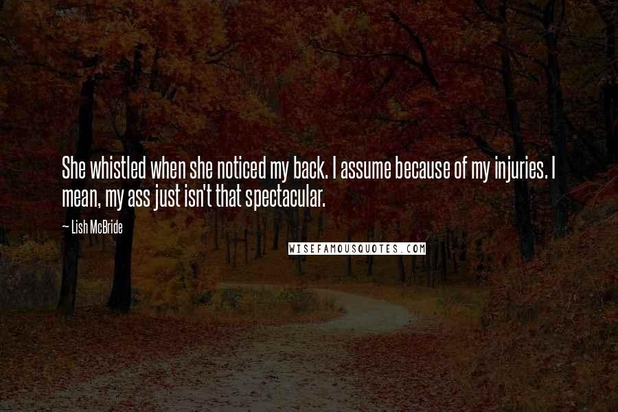 Lish McBride Quotes: She whistled when she noticed my back. I assume because of my injuries. I mean, my ass just isn't that spectacular.