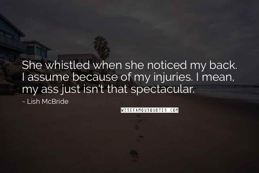 Lish McBride Quotes: She whistled when she noticed my back. I assume because of my injuries. I mean, my ass just isn't that spectacular.