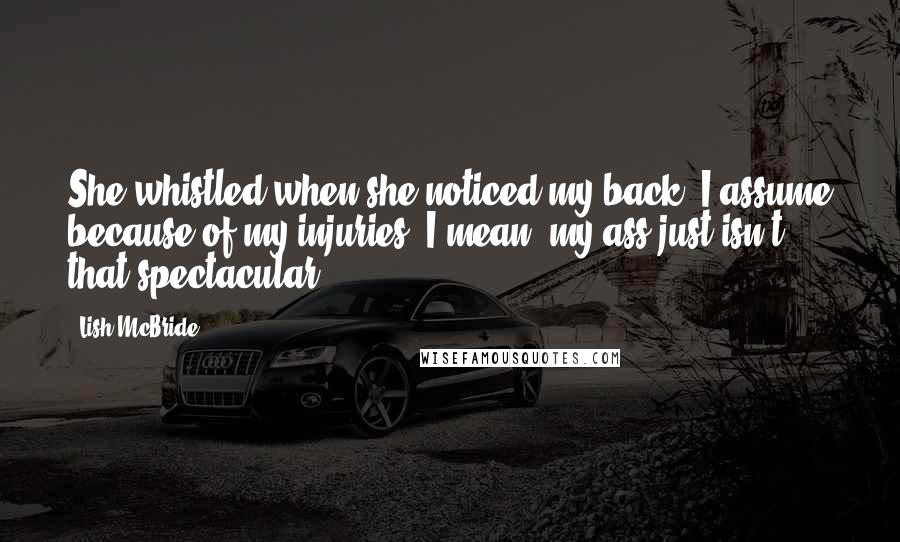 Lish McBride Quotes: She whistled when she noticed my back. I assume because of my injuries. I mean, my ass just isn't that spectacular.