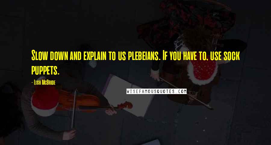 Lish McBride Quotes: Slow down and explain to us plebeians. If you have to, use sock puppets.