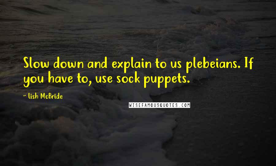 Lish McBride Quotes: Slow down and explain to us plebeians. If you have to, use sock puppets.