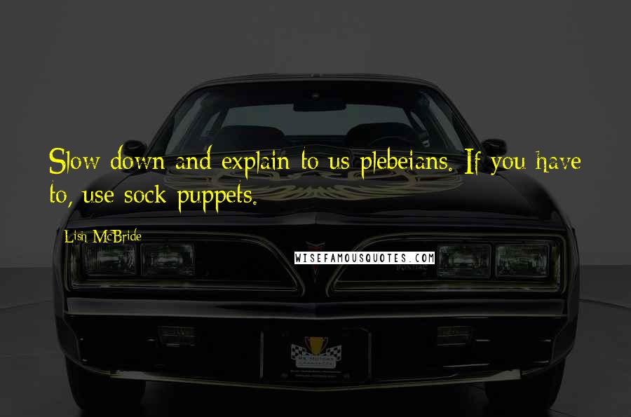 Lish McBride Quotes: Slow down and explain to us plebeians. If you have to, use sock puppets.