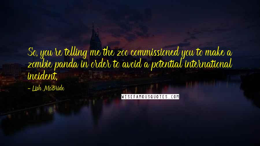 Lish McBride Quotes: So, you're telling me the zoo commissioned you to make a zombie panda in order to avoid a potential international incident.