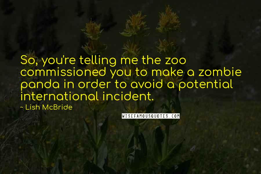 Lish McBride Quotes: So, you're telling me the zoo commissioned you to make a zombie panda in order to avoid a potential international incident.