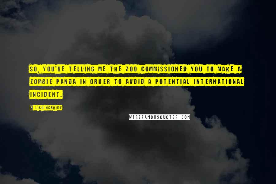 Lish McBride Quotes: So, you're telling me the zoo commissioned you to make a zombie panda in order to avoid a potential international incident.