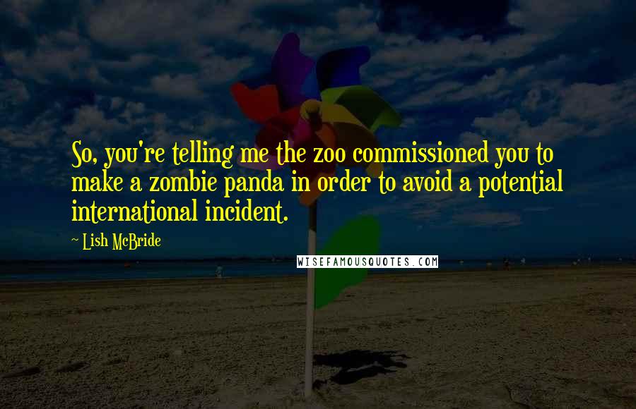 Lish McBride Quotes: So, you're telling me the zoo commissioned you to make a zombie panda in order to avoid a potential international incident.