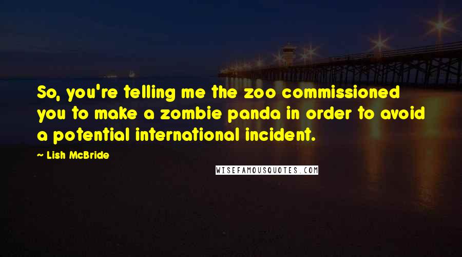 Lish McBride Quotes: So, you're telling me the zoo commissioned you to make a zombie panda in order to avoid a potential international incident.